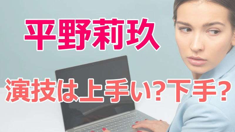 平野莉玖,演技,上手い,下手,評判,評価,出演,ドラマ,映画